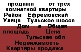 продажа 15/16 от трех комнатной квартиры  › Район ­ Ефремовский  › Улица ­ Тульское шоссе  › Дом ­ 8а › Общая площадь ­ 50 › Цена ­ 1 700 000 - Тульская обл. Недвижимость » Квартиры продажа   . Тульская обл.